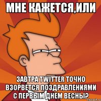 мне кажется,или завтра twitter точно взорвется поздравлениями с первым днем весны?