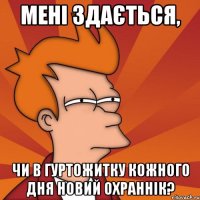 мені здається, чи в гуртожитку кожного дня новий охраннік?