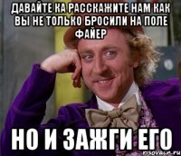 давайте ка расскажите нам как вы не только бросили на поле файер но и зажги его