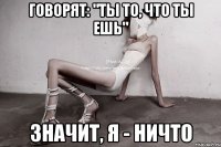 говорят: "ты то, что ты ешь" значит, я - ничто