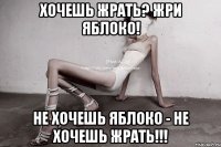 хочешь жрать? жри яблоко! не хочешь яблоко - не хочешь жрать!!!