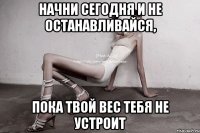 начни сегодня и не останавливайся, пока твой вес тебя не устроит