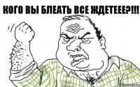 Кого вы блеать все ждетеее?!!!