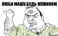 ЛЮБИ МАШУ,БУДЬ МУЖИКОМ