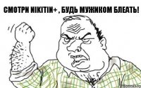 Смотри Nikitin+ , будь мужиком блеать!