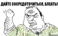 Дайте сосредоточиться, блеать!