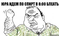 ЮРА ИДЕМ ПО СПИРТ В 8:00 БЛЕАТЬ