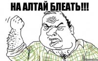 НА АЛТАЙ БЛЕАТЬ!!!