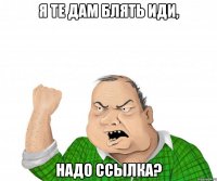 я те дам блять иди, надо ссылка?