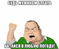 будь мужиком блеать катайся в любую погоду!