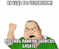 ну будь ты человеком! поставь лайк на записях, блеать!