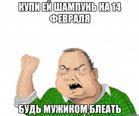 купи ей шампунь на 14 февраля будь мужиком блеать