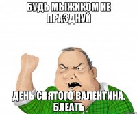 будь мыжиком не празднуй день святого валентина, блеать