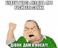 будеш щось пiздiть про русивельських дiвок, дам в носа!!!