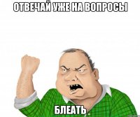 отвечай уже на вопросы блеать