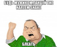 будь мужиком,танцуй the harlem shake блеать