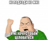 не подходи ко мне я не хочу с тобой целоваться