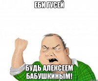 еби гусей будь алексеем бабушкиным!