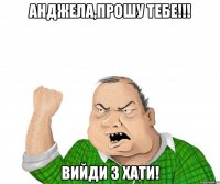 анджела,прошу тебе!!! вийди з хати!