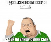 подними свою ленивую жопы. п*здуй на улицу сукин сын