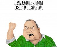 думаешь что я окорочок?!?!?1 