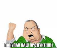  покупай наш продукт!!!1