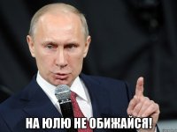  на юлю не обижайся!