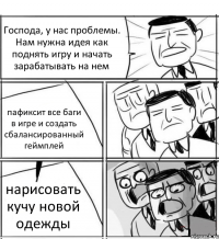 Господа, у нас проблемы. Нам нужна идея как поднять игру и начать зарабатывать на нем пафиксит все баги в игре и создать сбалансированный геймплей нарисовать кучу новой одежды