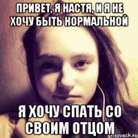 привет, я настя, и я не хочу быть нормальной я хочу спать со своим отцом