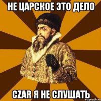 не царское это дело czar я не слушать