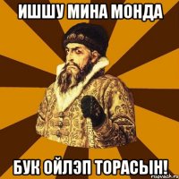 ишшу мина монда бук ойлэп торасын!