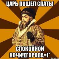 царь пошел спать! спокойной ночи!егорова=)*