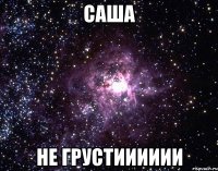 саша не грустииииии