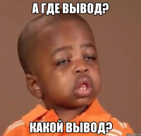 а где вывод? какой вывод?