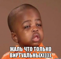  жаль что только виртуальных(((((