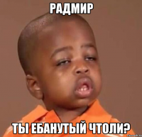 радмир ты ебанутый чтоли?