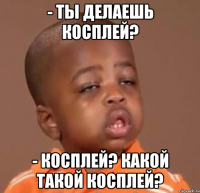 - ты делаешь косплей? - косплей? какой такой косплей?