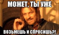может, ты уже возьмешь и спросишь?!