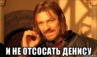  и не отсосать денису