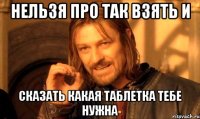 нельзя про так взять и сказать какая таблетка тебе нужна