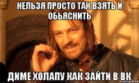 нельзя просто так взять и обьяснить диме холапу как зайти в вк