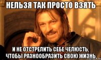 нельзя так просто взять и не отстрелить себе челюсть, чтобы разнообразить свою жизнь