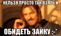 нельзя просто так взять и обидеть зайку :-*