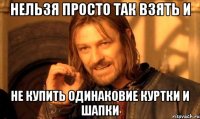 нельзя просто так взять и не купить одинаковие куртки и шапки