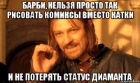 барби, нельзя просто так рисовать комиксы вместо катки и не потерять статус диаманта