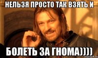 нельзя просто так взять и болеть за гнома))))