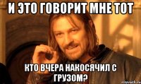 и это говорит мне тот кто вчера накосячил с грузом?