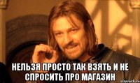  нельзя просто так взять и не спросить про магазин