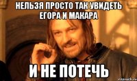 нельзя просто так увидеть егора и макара и не потечь