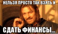 нельзя просто так взять и сдать финансы...